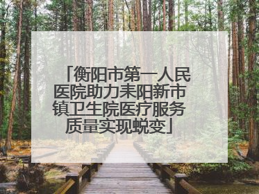 衡阳市第一人民医院助力耒阳新市镇卫生院医疗服务质量实现蜕变