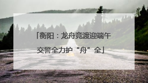 衡阳：龙舟竞渡迎端午 交警全力护“舟”全