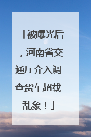 被曝光后，河南省交通厅介入调查货车超载乱象！