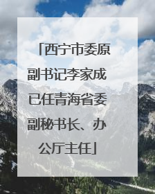 西宁市委原副书记李家成已任青海省委副秘书长、办公厅主任