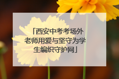 西安中考考场外 老师用爱与坚守为学生编织守护网