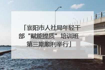 襄阳市人社局年轻干部“赋能提质”培训班第三期顺利举行