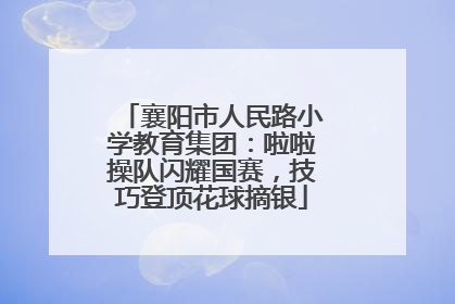 襄阳市人民路小学教育集团：啦啦操队闪耀国赛，技巧登顶花球摘银