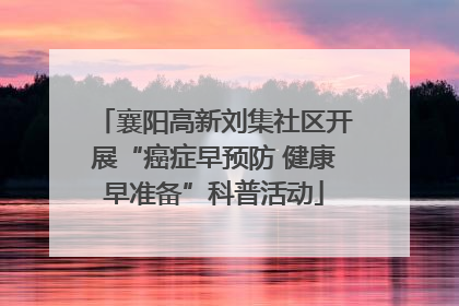 襄阳高新刘集社区开展“癌症早预防 健康早准备”科普活动