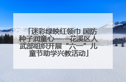 迷彩绿映红领巾 国防种子润童心——花溪区人武部组织开展“六一”儿童节助学兴教活动