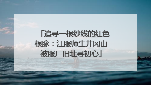 追寻一根纱线的红色根脉：江服师生井冈山被服厂旧址寻初心
