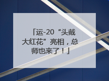 运-20“头戴大红花”亮相，总师也来了！