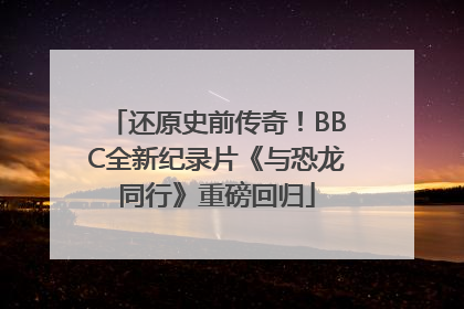 还原史前传奇！BBC全新纪录片《与恐龙同行》重磅回归