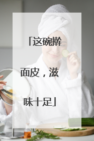 这碗擀面皮，滋味十足