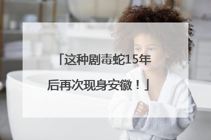 这种剧毒蛇15年后再次现身安徽！