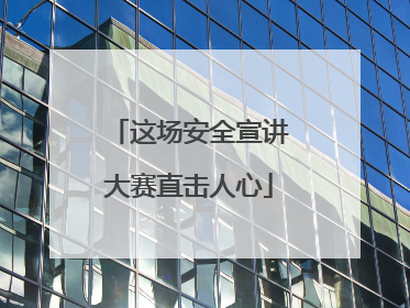 这场安全宣讲大赛直击人心