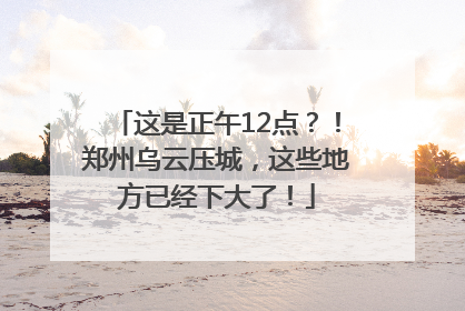 这是正午12点？！郑州乌云压城，这些地方已经下大了！