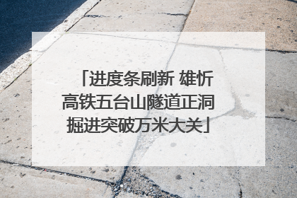 进度条刷新 雄忻高铁五台山隧道正洞掘进突破万米大关