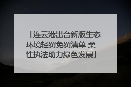 连云港出台新版生态环境轻罚免罚清单 柔性执法助力绿色发展