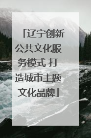 辽宁创新公共文化服务模式 打造城市主题文化品牌