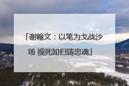 谢翰文：以笔为戈战沙场 视死如归铸忠魂