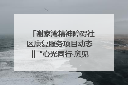 谢家湾精神障碍社区康复服务项目动态‖“心光同行·愈见美好——公益讲堂与健康义诊”活动