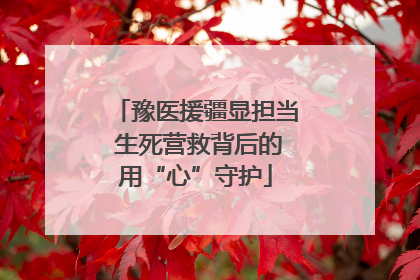 豫医援疆显担当 生死营救背后的用“心”守护