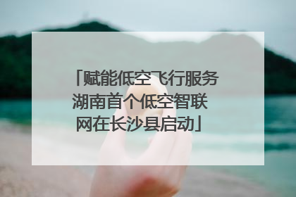 赋能低空飞行服务 湖南首个低空智联网在长沙县启动