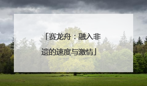 赛龙舟：融入非遗的速度与激情
