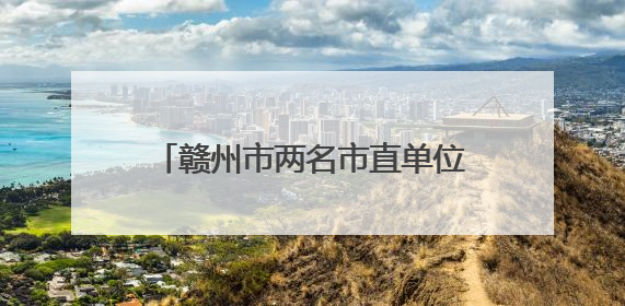 赣州市两名市直单位主要负责同志履新