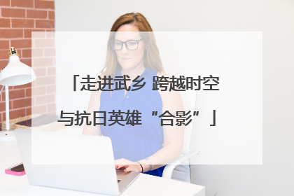 走进武乡 跨越时空与抗日英雄“合影”
