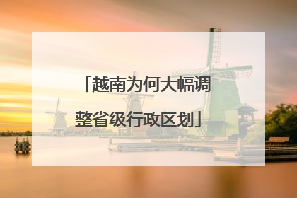 越南为何大幅调整省级行政区划