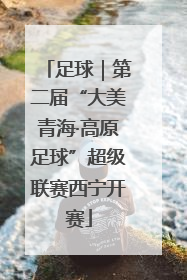 足球｜第二届“大美青海·高原足球”超级联赛西宁开赛
