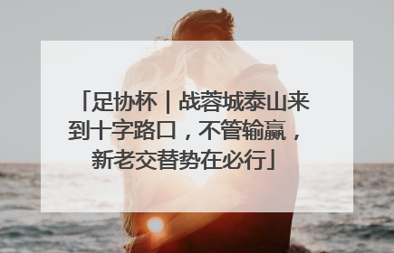 足协杯｜战蓉城泰山来到十字路口，不管输赢，新老交替势在必行
