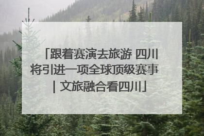 跟着赛演去旅游 四川将引进一项全球顶级赛事｜文旅融合看四川