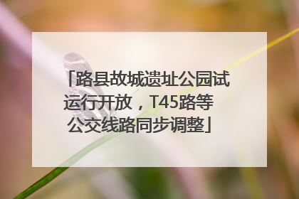 路县故城遗址公园试运行开放，T45路等公交线路同步调整