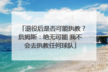 退役后是否可能执教？詹姆斯：绝无可能 我不会去执教任何球队