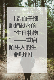 造血干细胞捐献者的“生日礼物”——重启陌生人的生命时钟