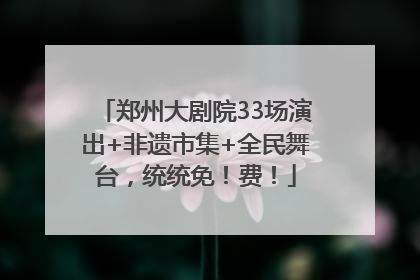 郑州大剧院33场演出+非遗市集+全民舞台，统统免！费！