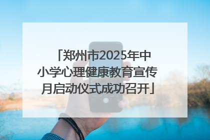 郑州市2025年中小学心理健康教育宣传月启动仪式成功召开