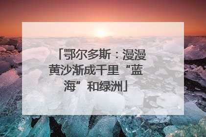 鄂尔多斯：漫漫黄沙渐成千里“蓝海”和绿洲