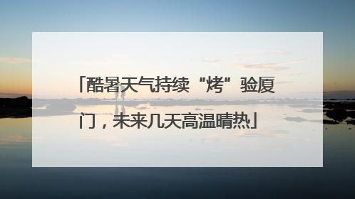 酷暑天气持续“烤”验厦门，未来几天高温晴热