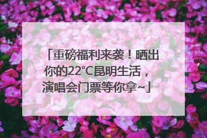 重磅福利来袭！晒出你的22℃昆明生活，演唱会门票等你拿~