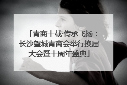 青商十载·传承飞扬：长沙望城青商会举行换届大会暨十周年盛典