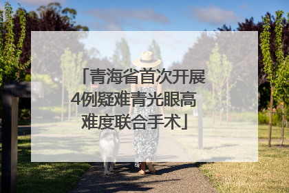 青海省首次开展4例疑难青光眼高难度联合手术