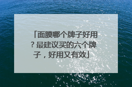 面膜哪个牌子好用？最建议买的六个牌子，好用又有效