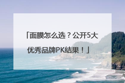 面膜怎么选？公开5大优秀品牌PK结果！