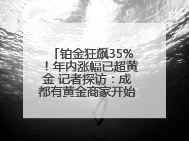 铂金狂飙35%！年内涨幅已超黄金 记者探访：成都有黄金商家开始转战铂金
