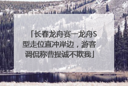 长春龙舟赛一龙舟S型走位直冲岸边，游客调侃称曹操诚不欺我
