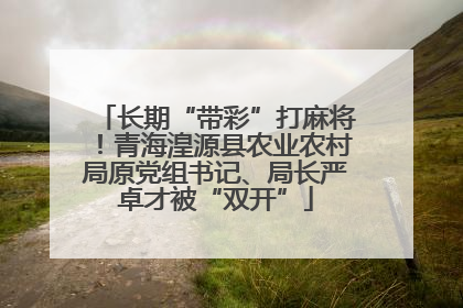 长期“带彩”打麻将！青海湟源县农业农村局原党组书记、局长严卓才被“双开”