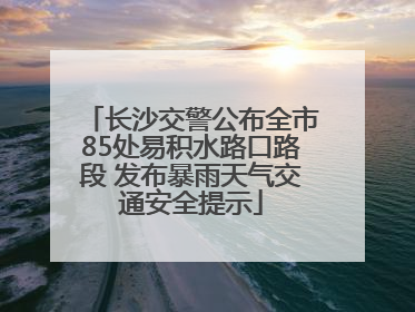 长沙交警公布全市85处易积水路口路段 发布暴雨天气交通安全提示