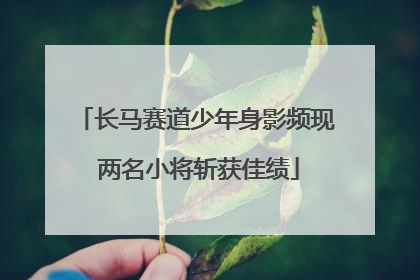 长马赛道少年身影频现 两名小将斩获佳绩