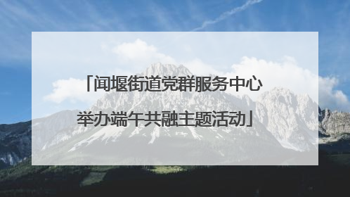 闻堰街道党群服务中心举办端午共融主题活动