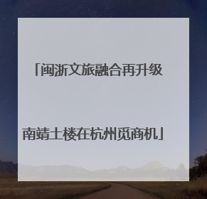 闽浙文旅融合再升级 南靖土楼在杭州觅商机