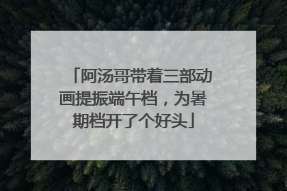 阿汤哥带着三部动画提振端午档，为暑期档开了个好头